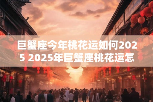 巨蟹座今年桃花运如何2025 2025年巨蟹座桃花运怎么样