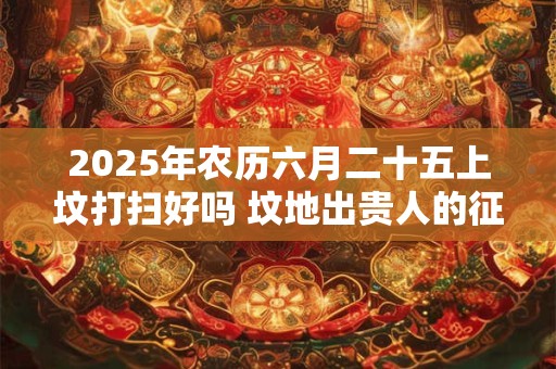 2025年农历六月二十五上坟打扫好吗 坟地出贵人的征兆
