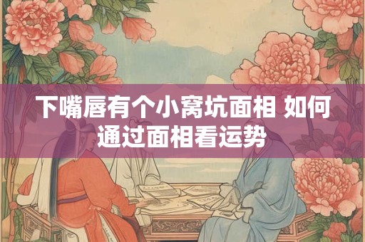 下嘴唇有个小窝坑面相 如何通过面相看运势