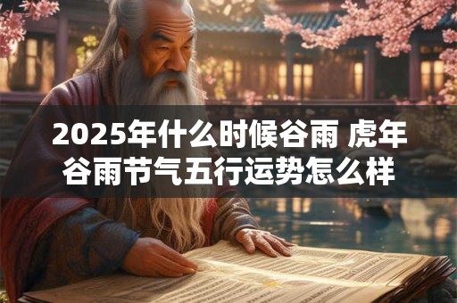 2025年什么时候谷雨 虎年谷雨节气五行运势怎么样