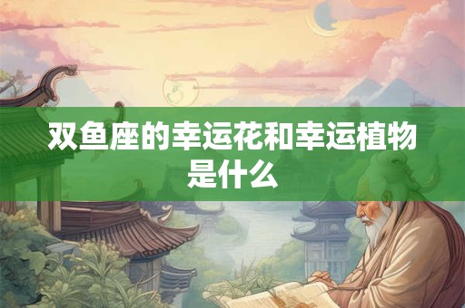 双鱼座的幸运花和幸运植物是什么