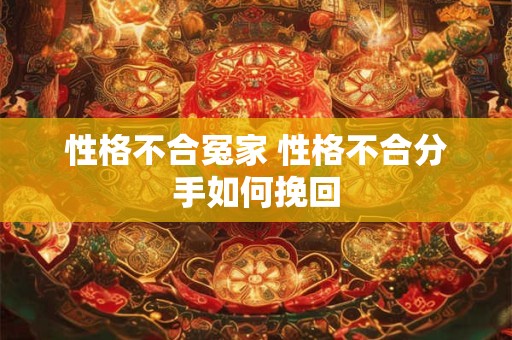 性格不合冤家 性格不合分手如何挽回
