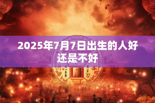 2025年7月7日出生的人好还是不好