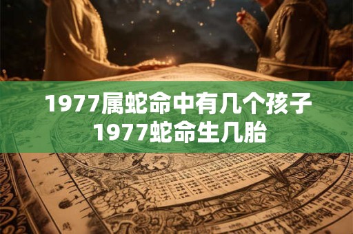 1977属蛇命中有几个孩子 1977蛇命生几胎
