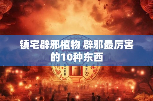 镇宅辟邪植物 辟邪最厉害的10种东西
