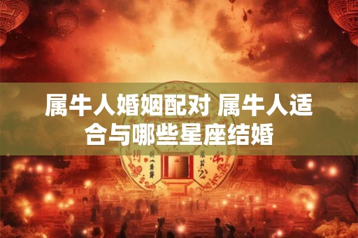 属牛人婚姻配对 属牛人适合与哪些星座结婚