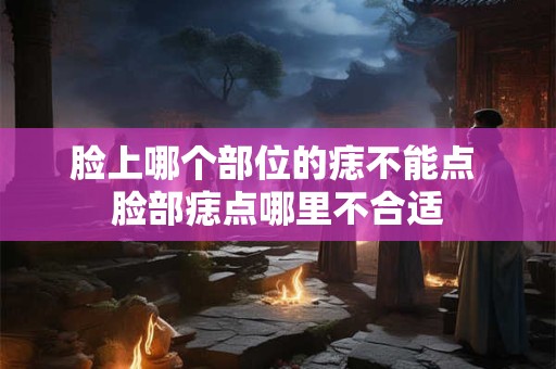 脸上哪个部位的痣不能点 脸部痣点哪里不合适