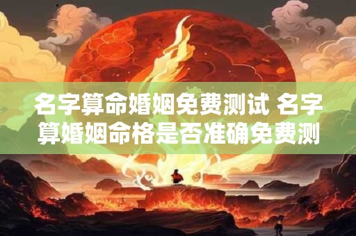 名字算命婚姻免费测试 名字算婚姻命格是否准确免费测试