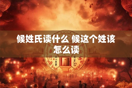 候姓氏读什么 候这个姓该怎么读