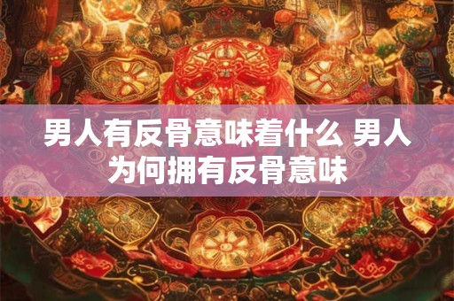 男人有反骨意味着什么 男人为何拥有反骨意味