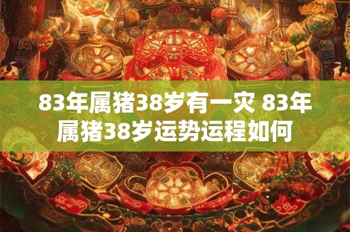 83年属猪38岁有一灾 83年属猪38岁运势运程如何