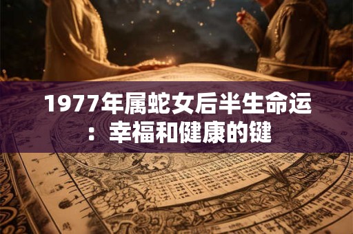 1977年属蛇女后半生命运：幸福和健康的键