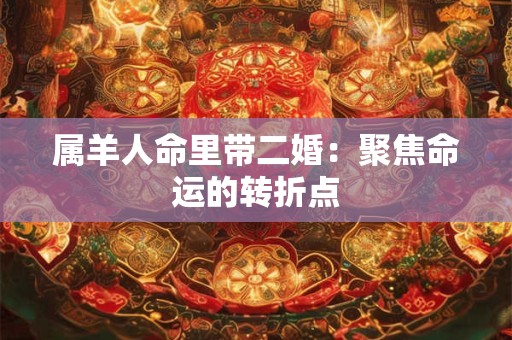 属羊人命里带二婚：聚焦命运的转折点