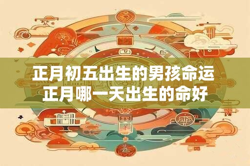 正月初五出生的男孩命运 正月哪一天出生的命好