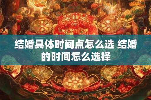 结婚具体时间点怎么选 结婚的时间怎么选择