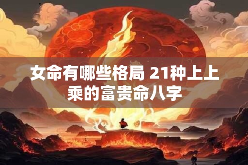 女命有哪些格局 21种上上乘的富贵命八字