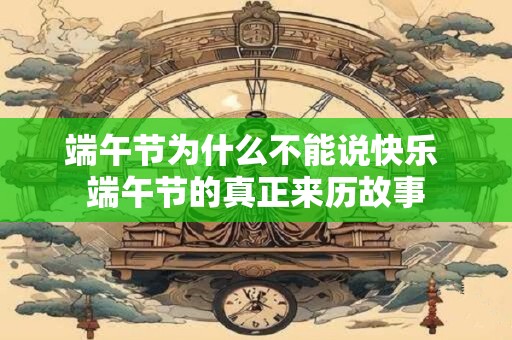 端午节为什么不能说快乐 端午节的真正来历故事