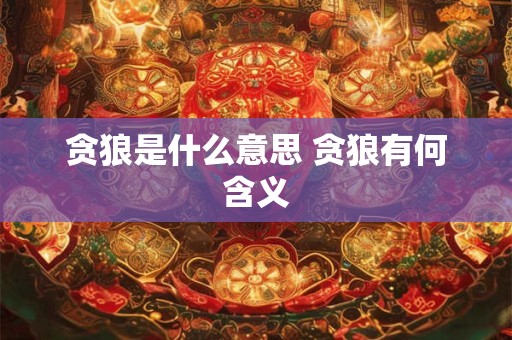 详细阅读:贪狼是什么意思 贪狼有何含义 贪狼是什么意思 贪狼有何含义