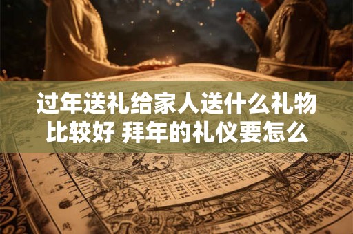过年送礼给家人送什么礼物比较好 拜年的礼仪要怎么做