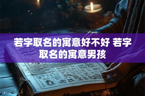 若字取名的寓意好不好 若字取名的寓意男孩