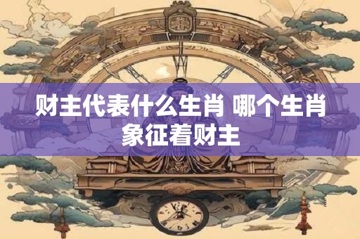 财主代表什么生肖 哪个生肖象征着财主