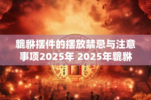 貔貅摆件的摆放禁忌与注意事项2025年 2025年貔貅摆件应注意哪些摆放禁忌