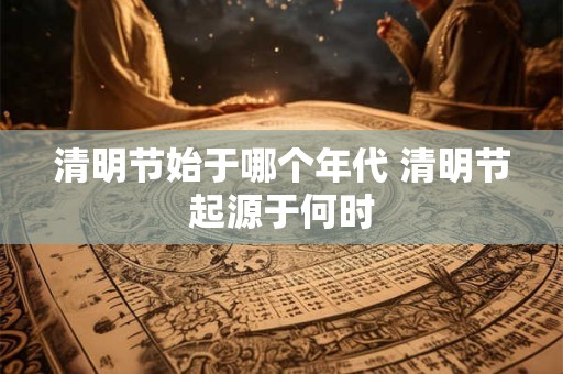 清明节始于哪个年代 清明节起源于何时