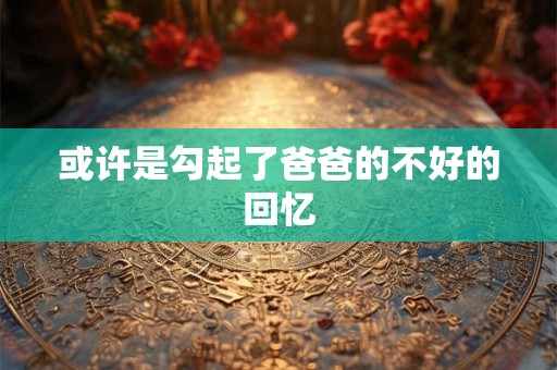 或许是勾起了爸爸的不好的回忆