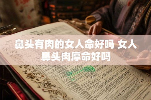 鼻头有肉的女人命好吗 女人鼻头肉厚命好吗