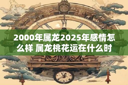 2000年属龙2026年感情怎么样 属龙桃花运在什么时候 2000年属龙2026年感情怎么样 属龙桃花运在什么时候