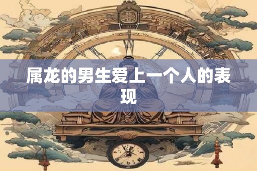 属龙的男生爱上一个人的表现