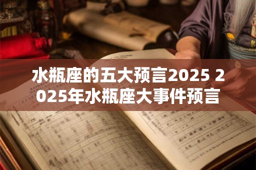 水瓶座的五大预言2025 2025年水瓶座大事件预言