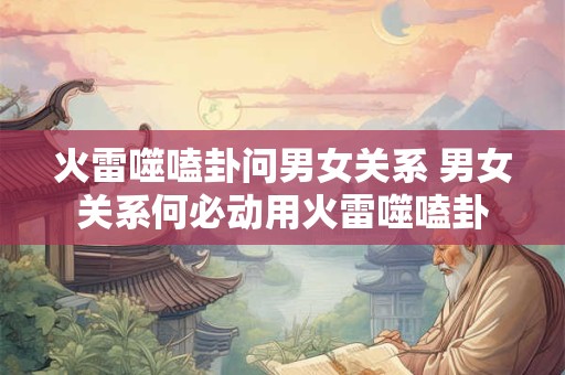 火雷噬嗑卦问男女关系 男女关系何必动用火雷噬嗑卦