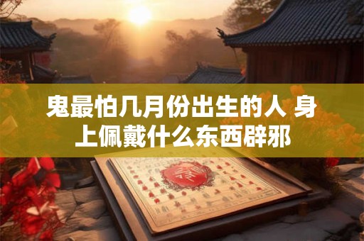 鬼最怕几月份出生的人 身上佩戴什么东西辟邪