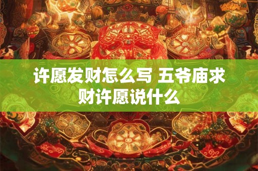 许愿发财怎么写 五爷庙求财许愿说什么 许愿发财怎么写 五爷庙求财许愿说什么