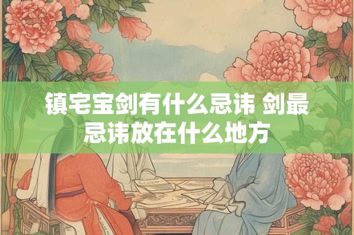 镇宅宝剑有什么忌讳 剑最忌讳放在什么地方