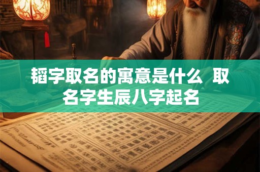 韬字取名的寓意是什么  取名字生辰八字起名
