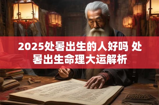 2025处暑出生的人好吗 处暑出生命理大运解析