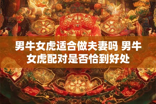 男牛女虎适合做夫妻吗 男牛女虎配对是否恰到好处