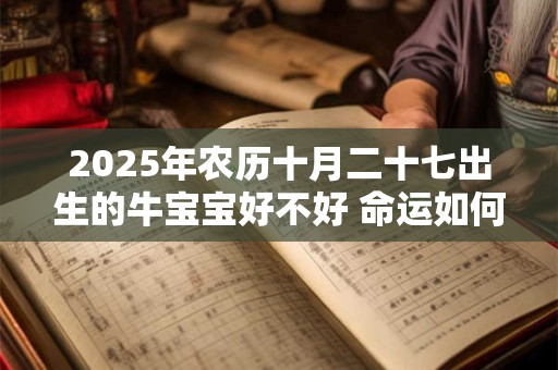 2025年农历十月二十七出生的牛宝宝好不好 命运如何 2025年农历十月二十七出生的牛宝宝好不好 命运如何
