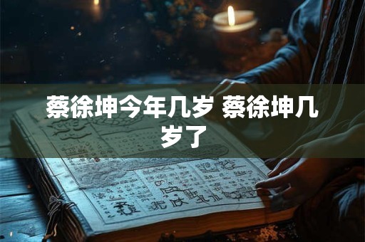蔡徐坤今年几岁 蔡徐坤几岁了