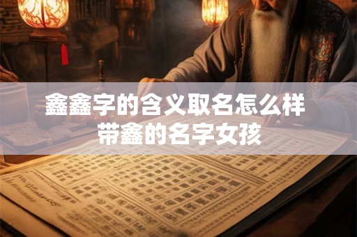 鑫鑫字的含义取名怎么样 带鑫的名字女孩