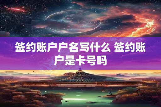 签约账户户名写什么 签约账户是卡号吗 签约账户户名写什么 签约账户是卡号吗