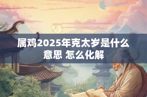 属鸡2025年克太岁是什么意思 怎么化解 属鸡2025年克太岁是什么意思 怎么化解