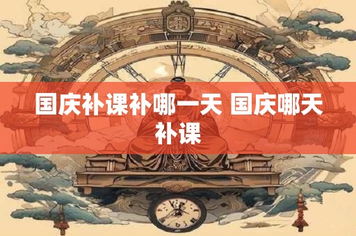 国庆补课补哪一天 国庆哪天补课