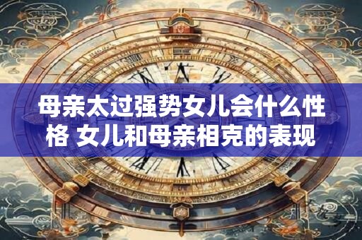 母亲太过强势女儿会什么性格 女儿和母亲相克的表现