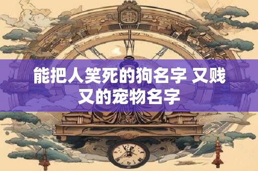 能把人笑死的狗名字 又贱又的宠物名字