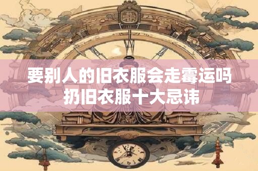 要别人的旧衣服会走霉运吗 扔旧衣服十大忌讳