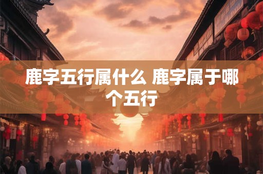 鹿字五行属什么 鹿字属于哪个五行