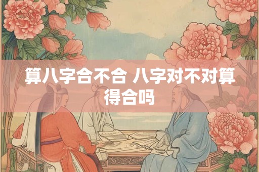 算八字合不合 八字对不对算得合吗